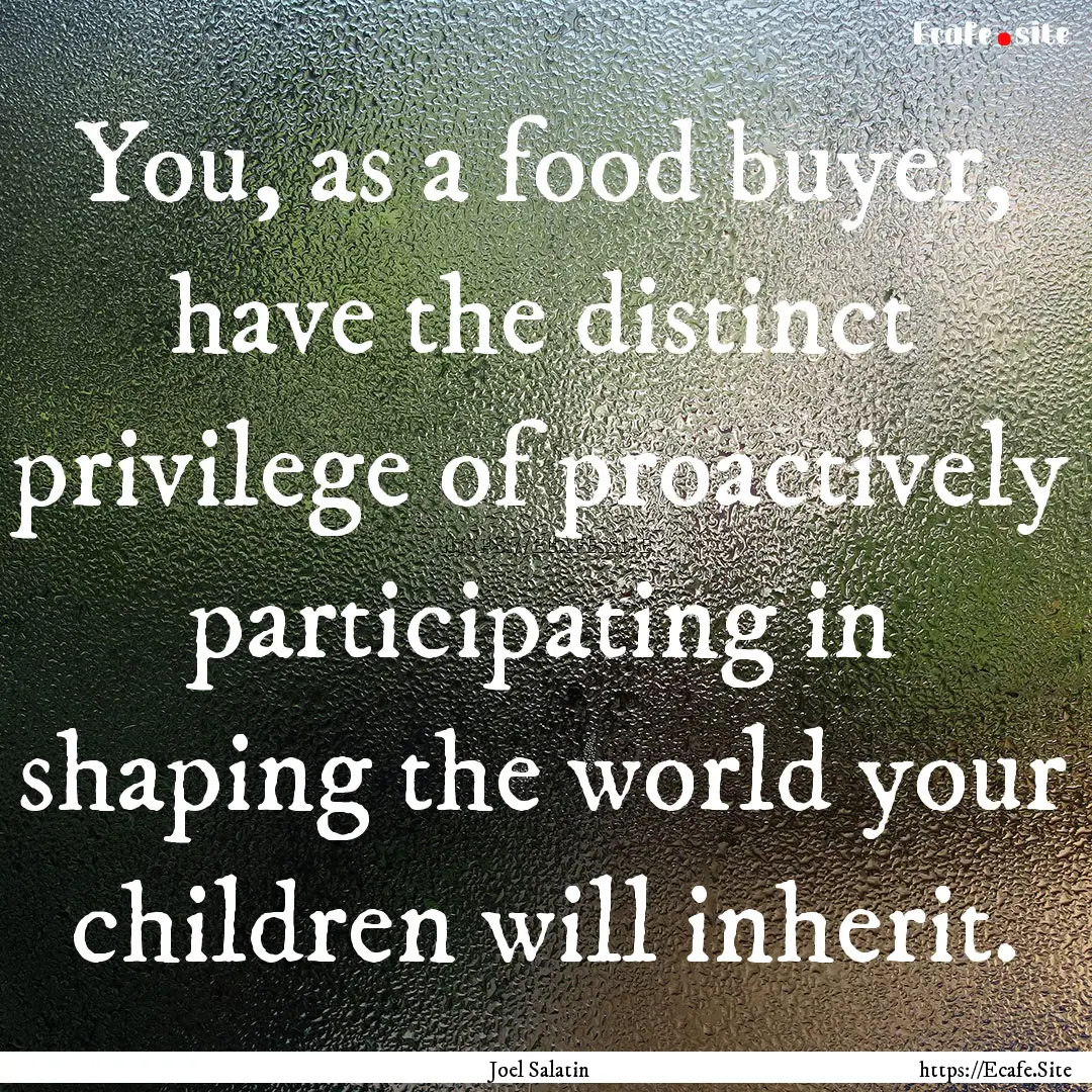 You, as a food buyer, have the distinct privilege.... : Quote by Joel Salatin