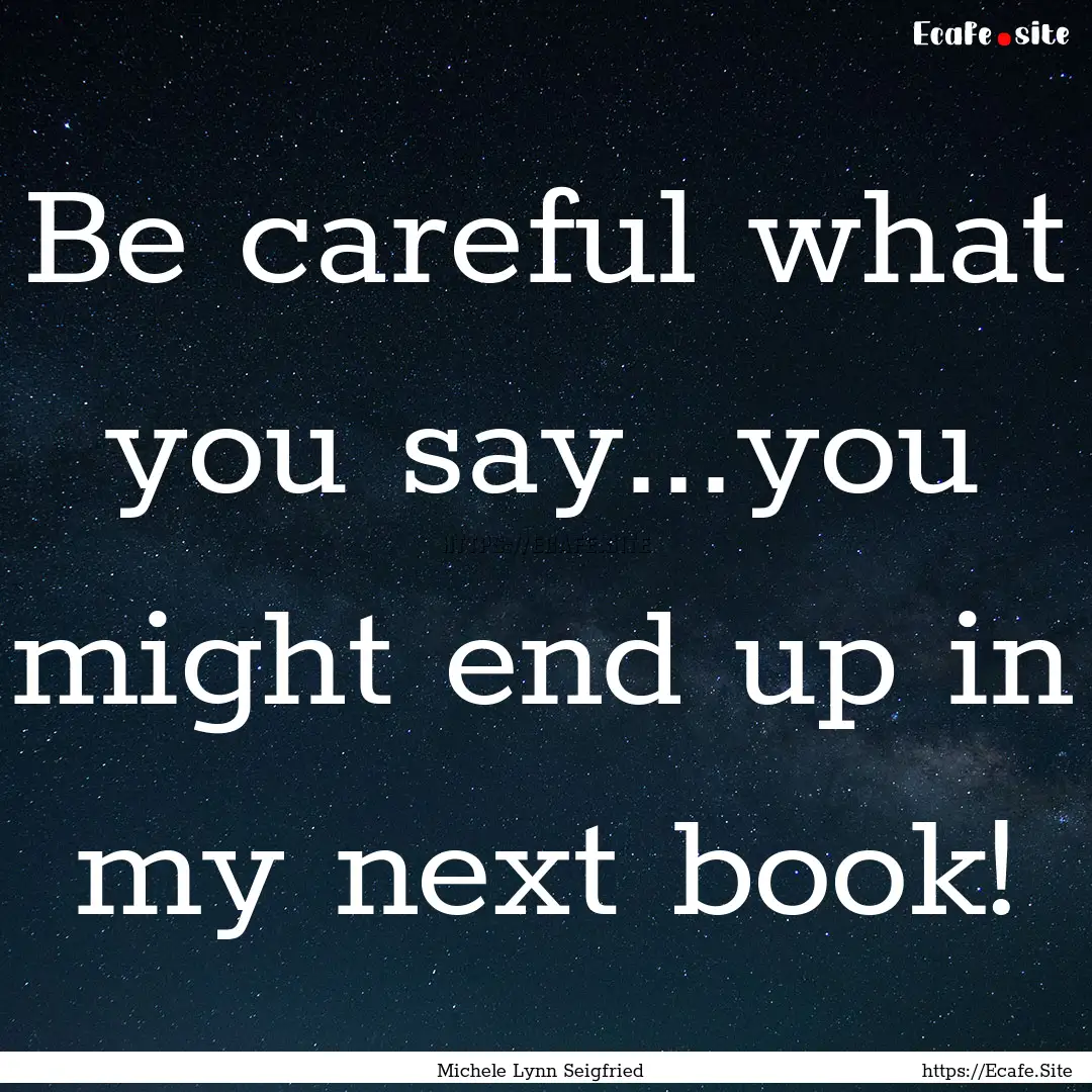 Be careful what you say...you might end up.... : Quote by Michele Lynn Seigfried