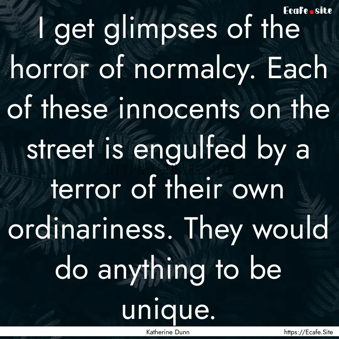 I get glimpses of the horror of normalcy..... : Quote by Katherine Dunn