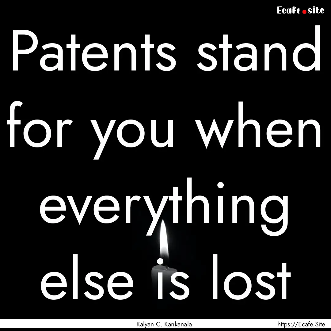 Patents stand for you when everything else.... : Quote by Kalyan C. Kankanala