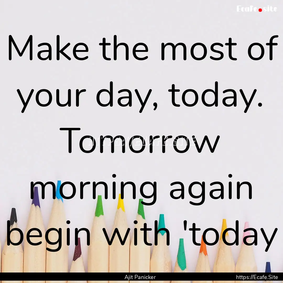 Make the most of your day, today. Tomorrow.... : Quote by Ajit Panicker