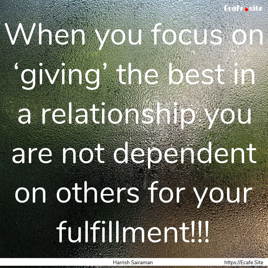 When you focus on ‘giving’ the best in.... : Quote by Harrish Sairaman