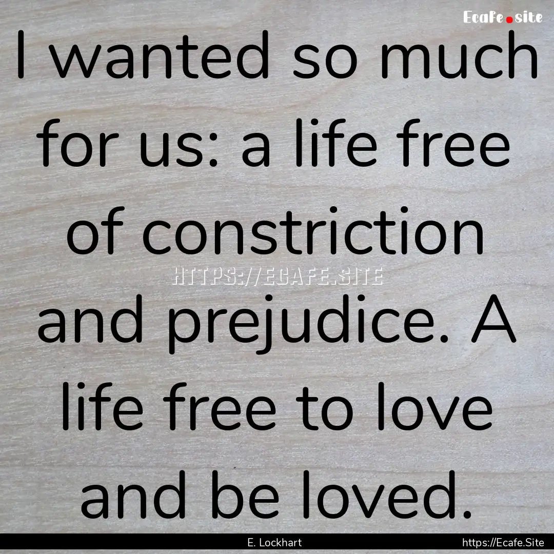 I wanted so much for us: a life free of constriction.... : Quote by E. Lockhart