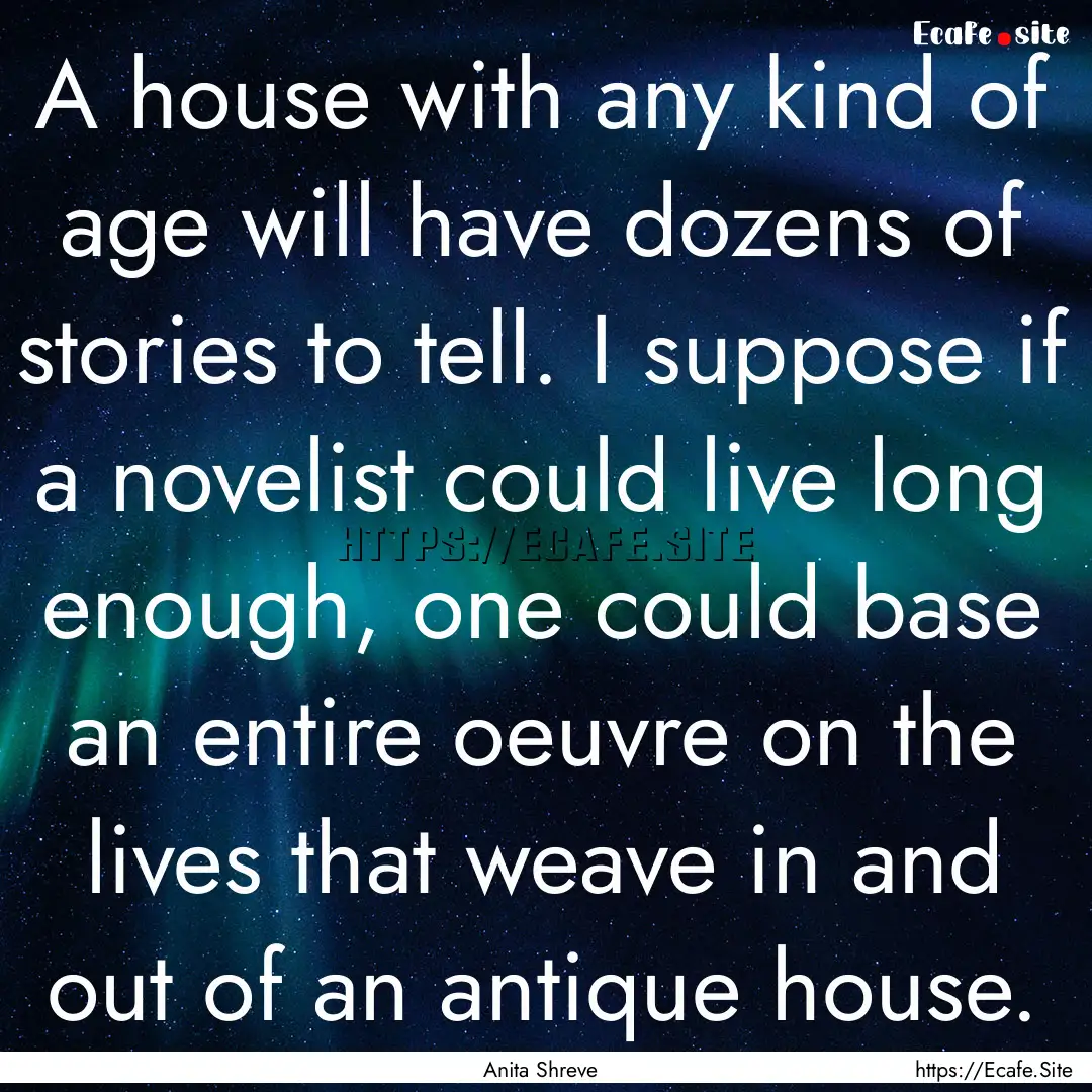 A house with any kind of age will have dozens.... : Quote by Anita Shreve