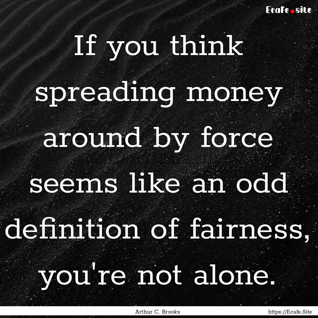 If you think spreading money around by force.... : Quote by Arthur C. Brooks