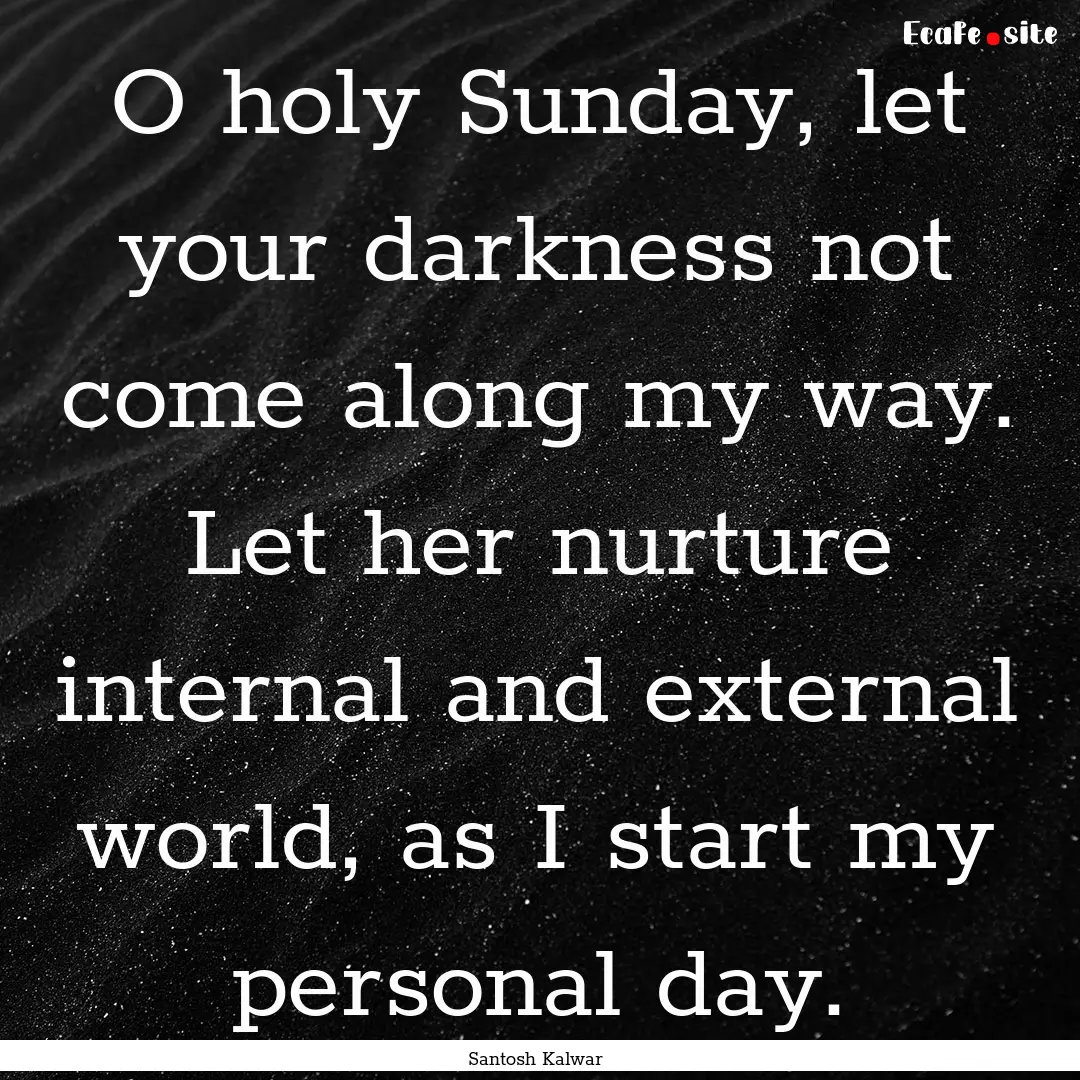 O holy Sunday, let your darkness not come.... : Quote by Santosh Kalwar