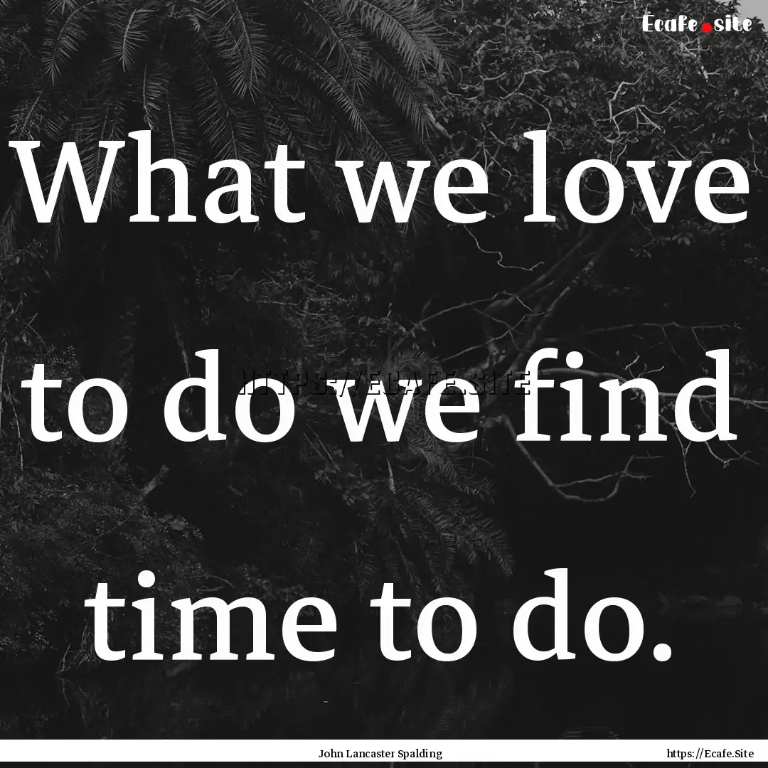 What we love to do we find time to do. : Quote by John Lancaster Spalding