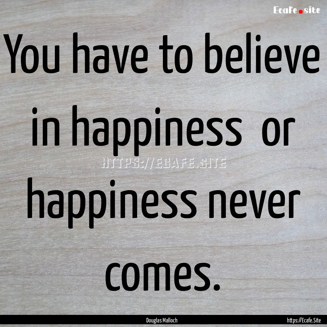 You have to believe in happiness or happiness.... : Quote by Douglas Malloch