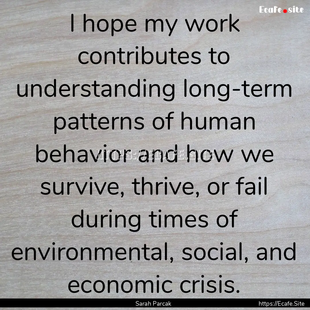 I hope my work contributes to understanding.... : Quote by Sarah Parcak