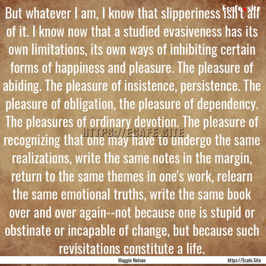 But whatever I am, I know that slipperiness.... : Quote by Maggie Nelson