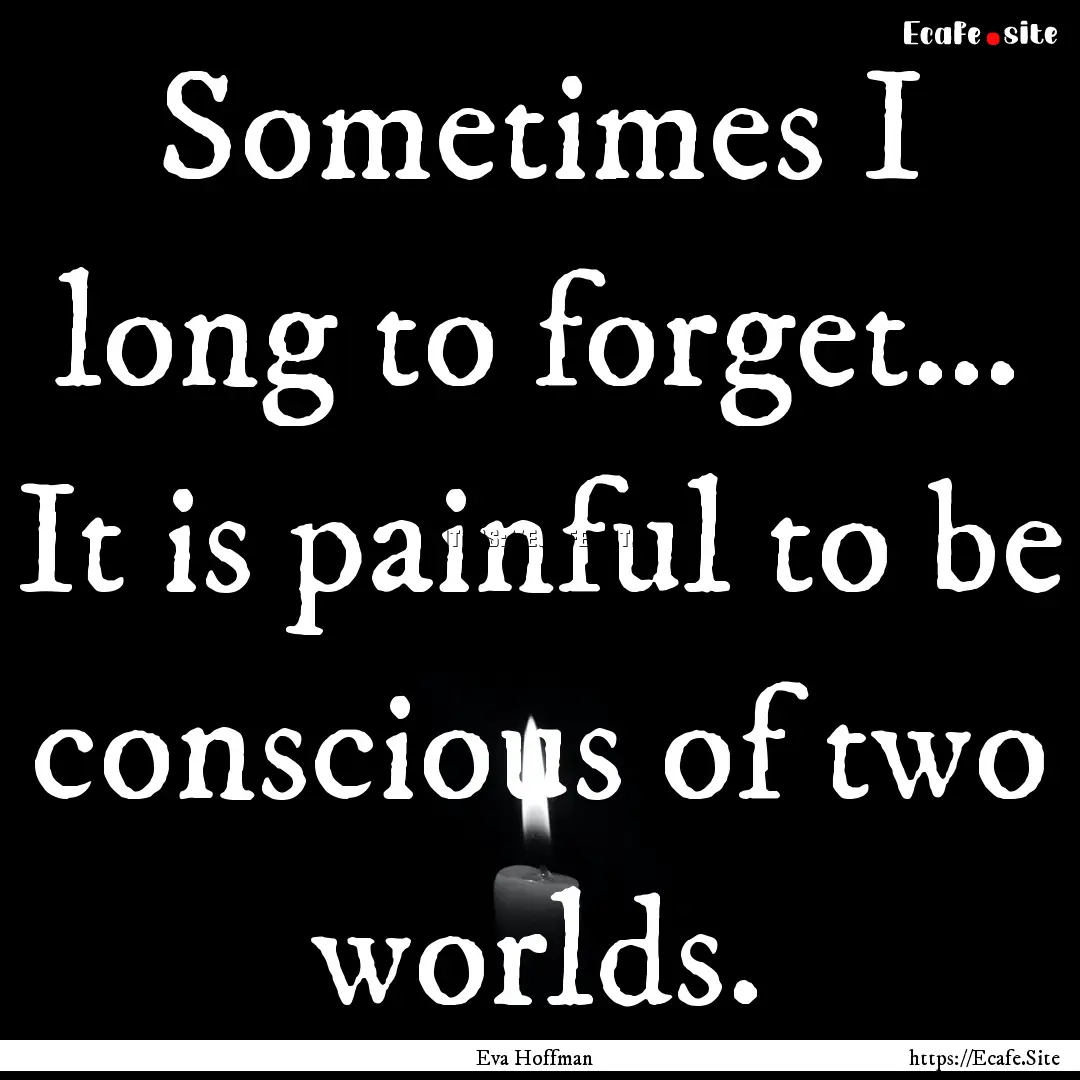 Sometimes I long to forget… It is painful.... : Quote by Eva Hoffman