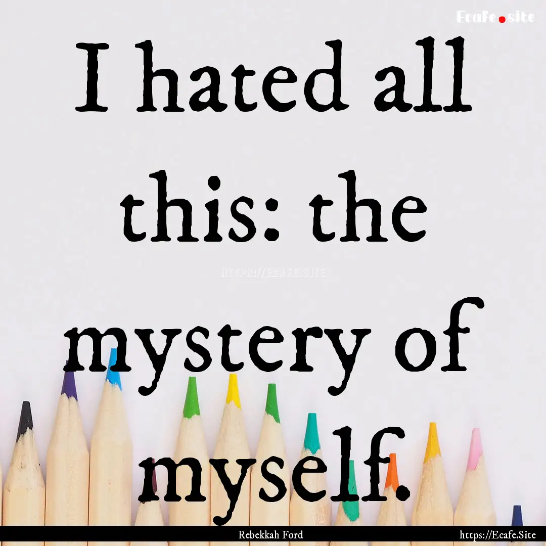 I hated all this: the mystery of myself. : Quote by Rebekkah Ford