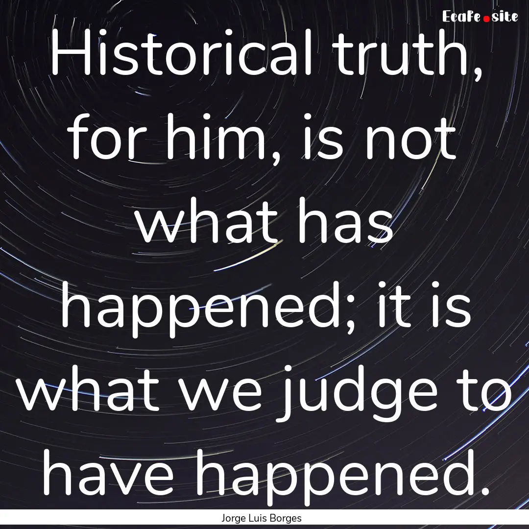 Historical truth, for him, is not what has.... : Quote by Jorge Luis Borges