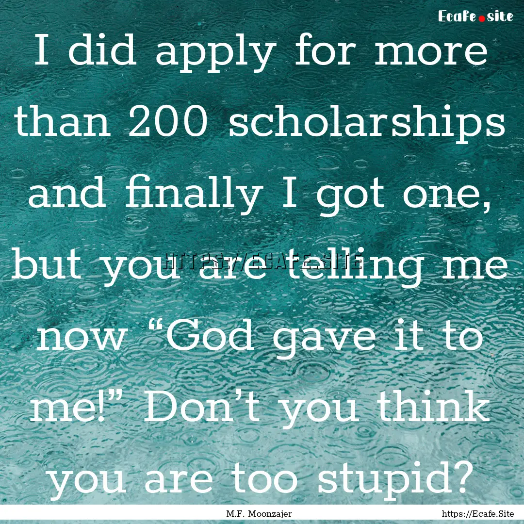 I did apply for more than 200 scholarships.... : Quote by M.F. Moonzajer