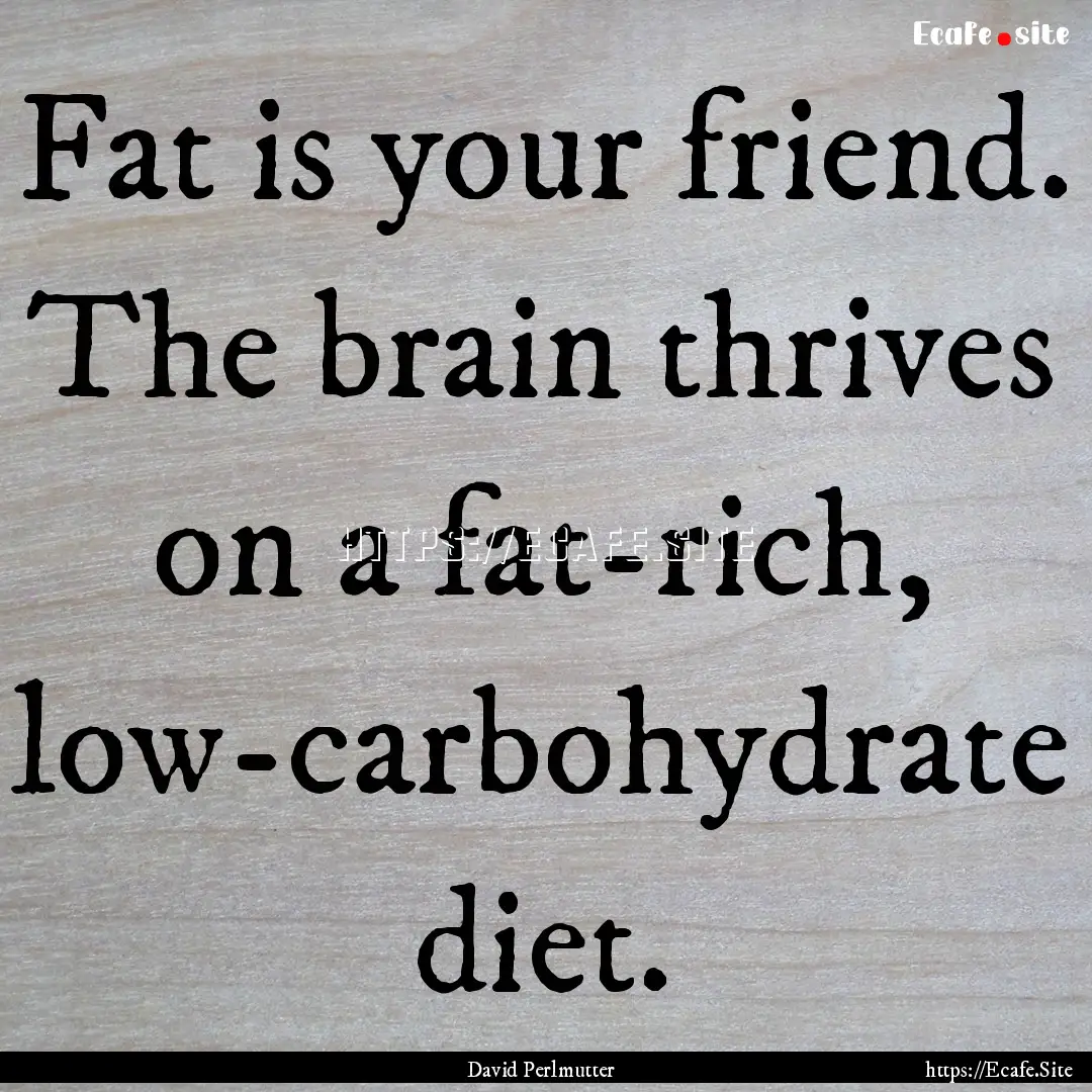 Fat is your friend. The brain thrives on.... : Quote by David Perlmutter