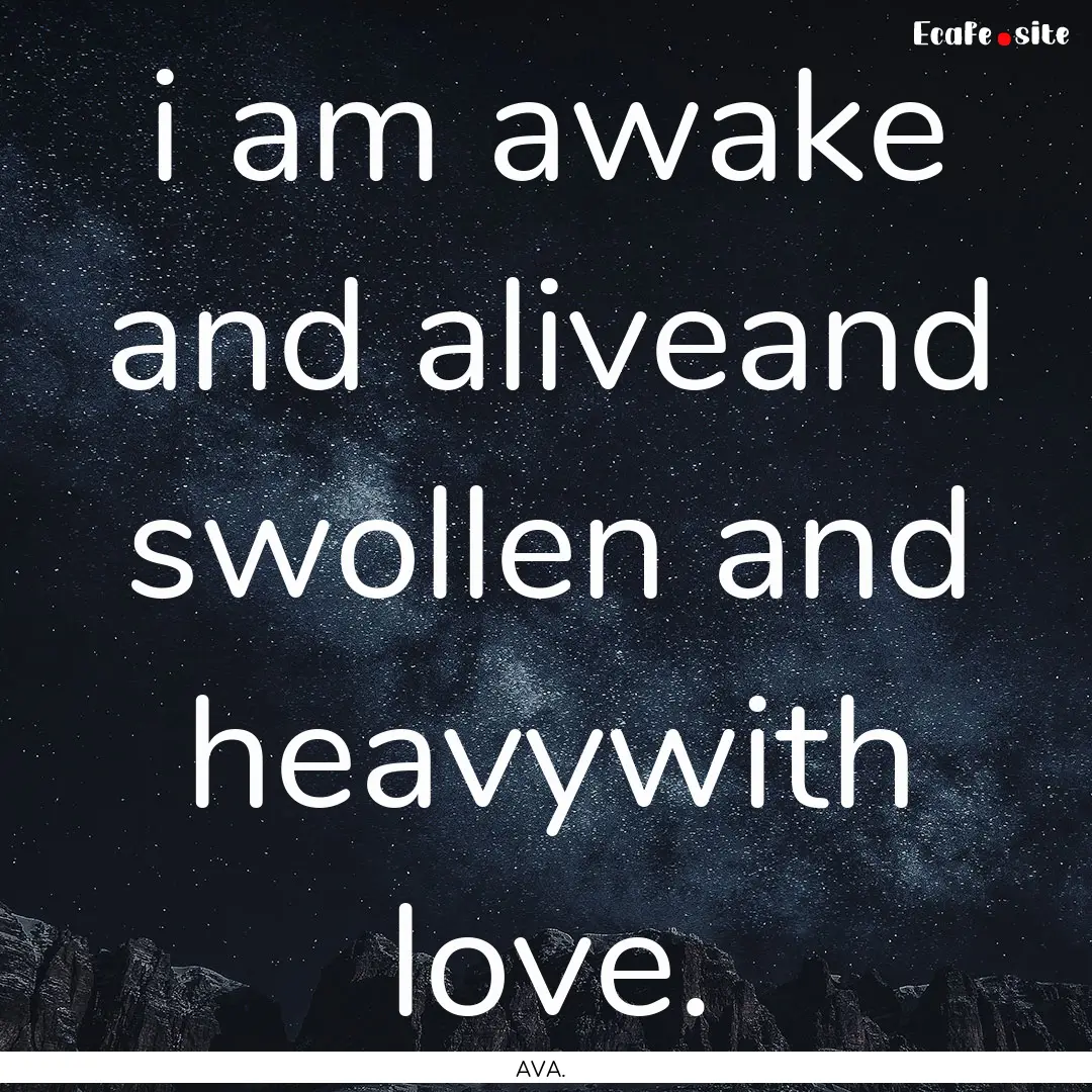 i am awake and aliveand swollen and heavywith.... : Quote by AVA.