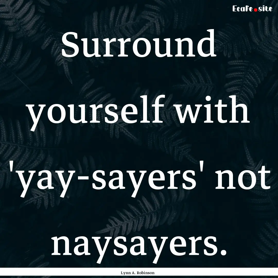 Surround yourself with 'yay-sayers' not naysayers..... : Quote by Lynn A. Robinson