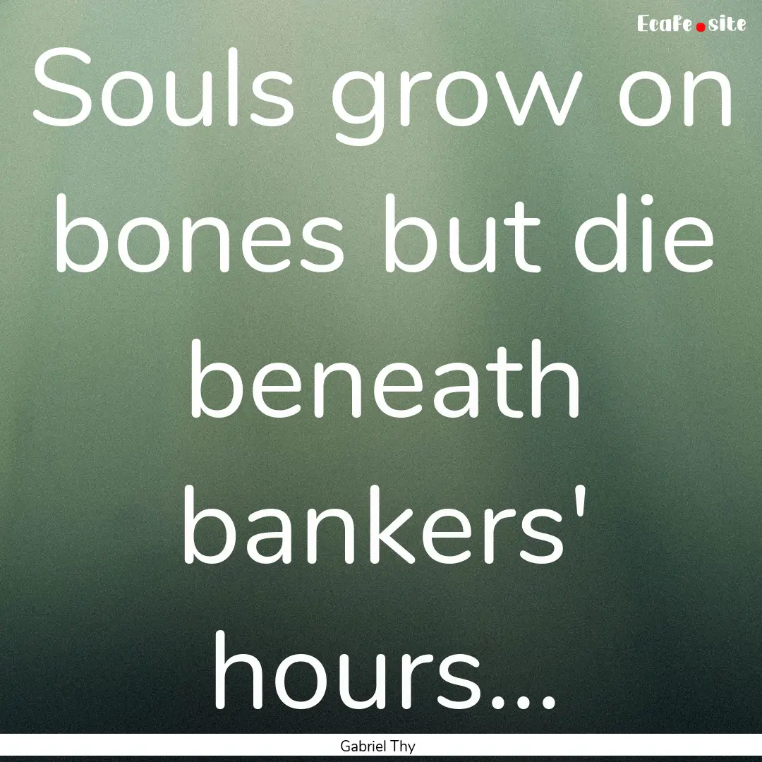 Souls grow on bones but die beneath bankers'.... : Quote by Gabriel Thy