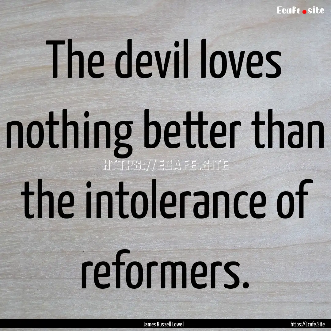 The devil loves nothing better than the intolerance.... : Quote by James Russell Lowell