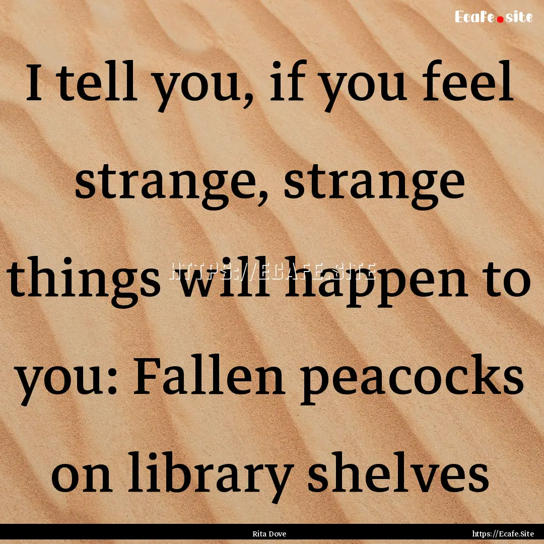 I tell you, if you feel strange, strange.... : Quote by Rita Dove