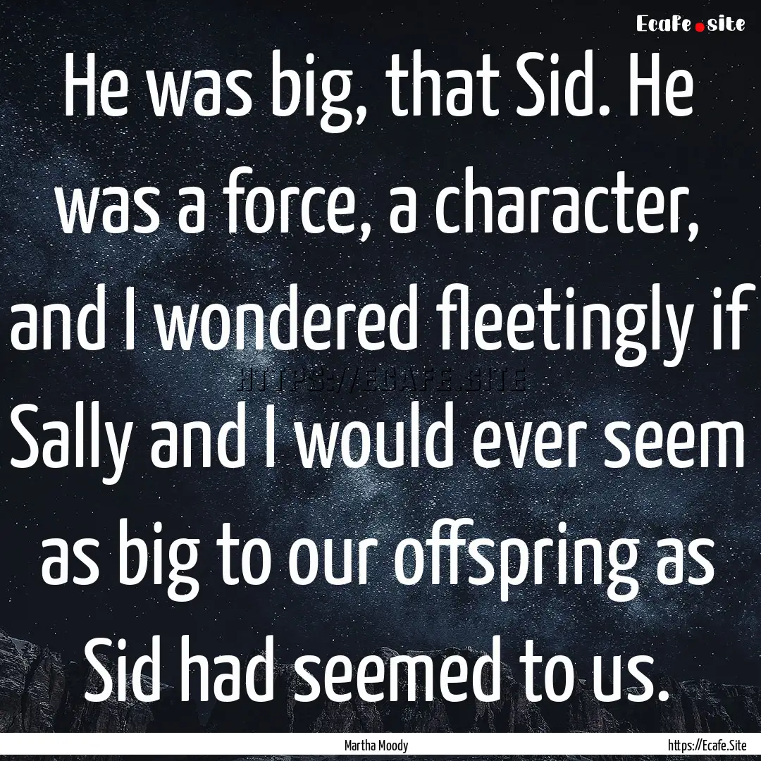 He was big, that Sid. He was a force, a character,.... : Quote by Martha Moody