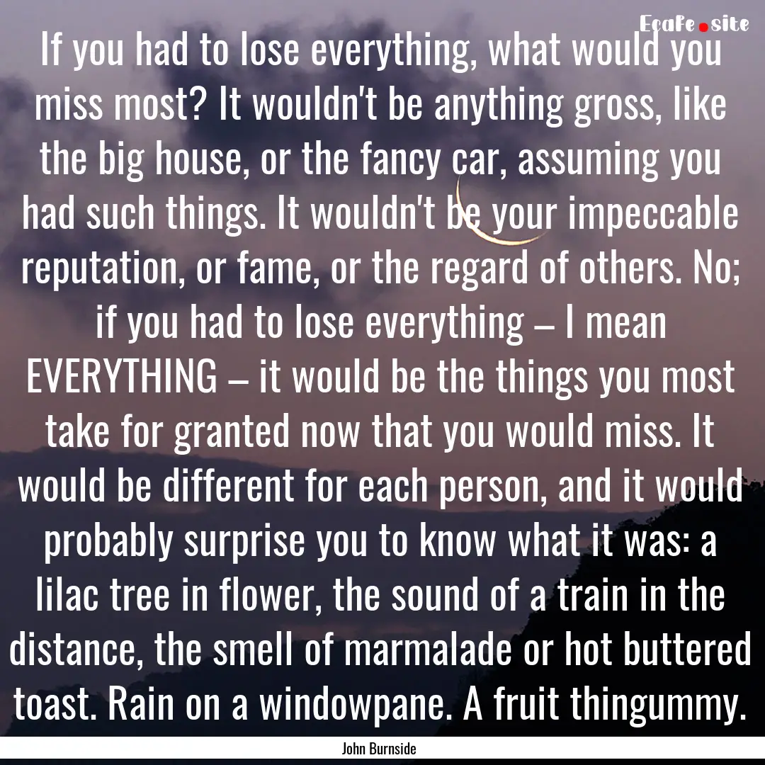 If you had to lose everything, what would.... : Quote by John Burnside