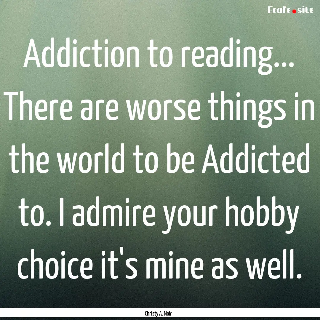 Addiction to reading... There are worse things.... : Quote by Christy A. Mair