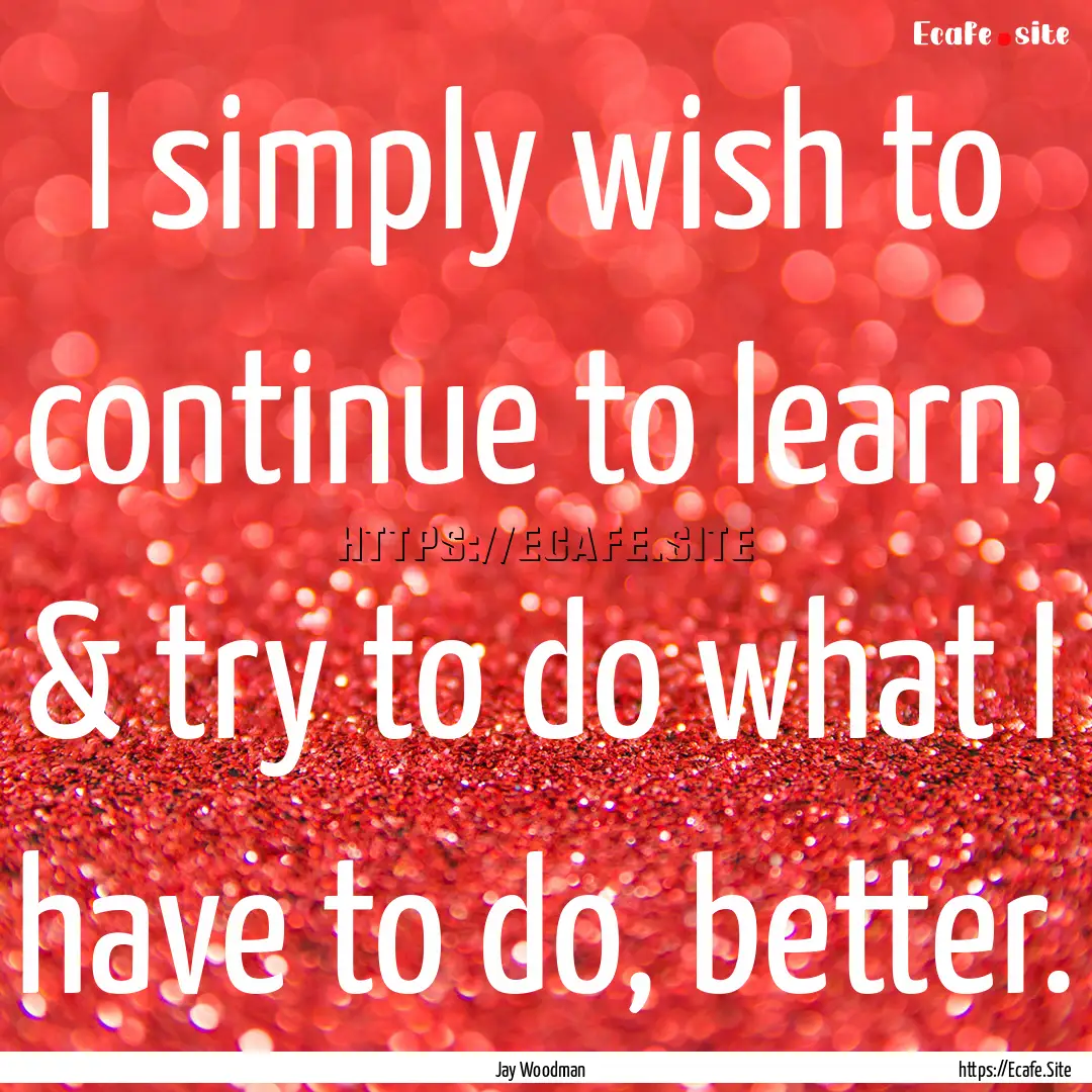 I simply wish to continue to learn, & try.... : Quote by Jay Woodman