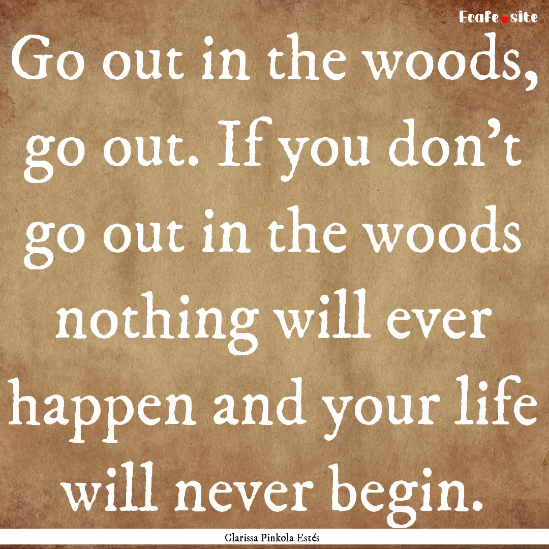 Go out in the woods, go out. If you don't.... : Quote by Clarissa Pinkola Estés