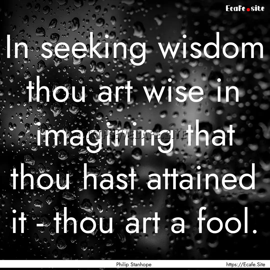 In seeking wisdom thou art wise in imagining.... : Quote by Philip Stanhope