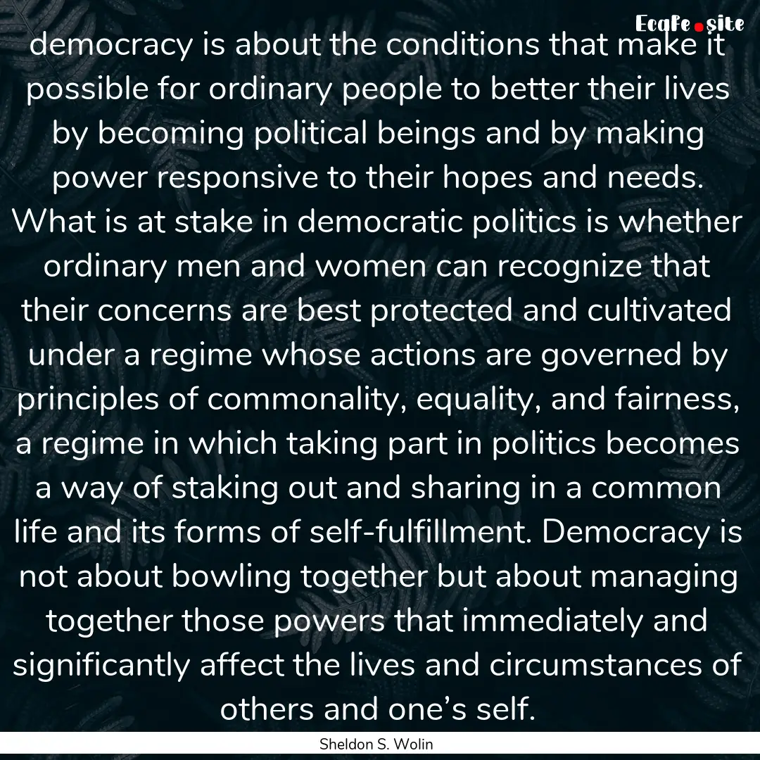 democracy is about the conditions that make.... : Quote by Sheldon S. Wolin