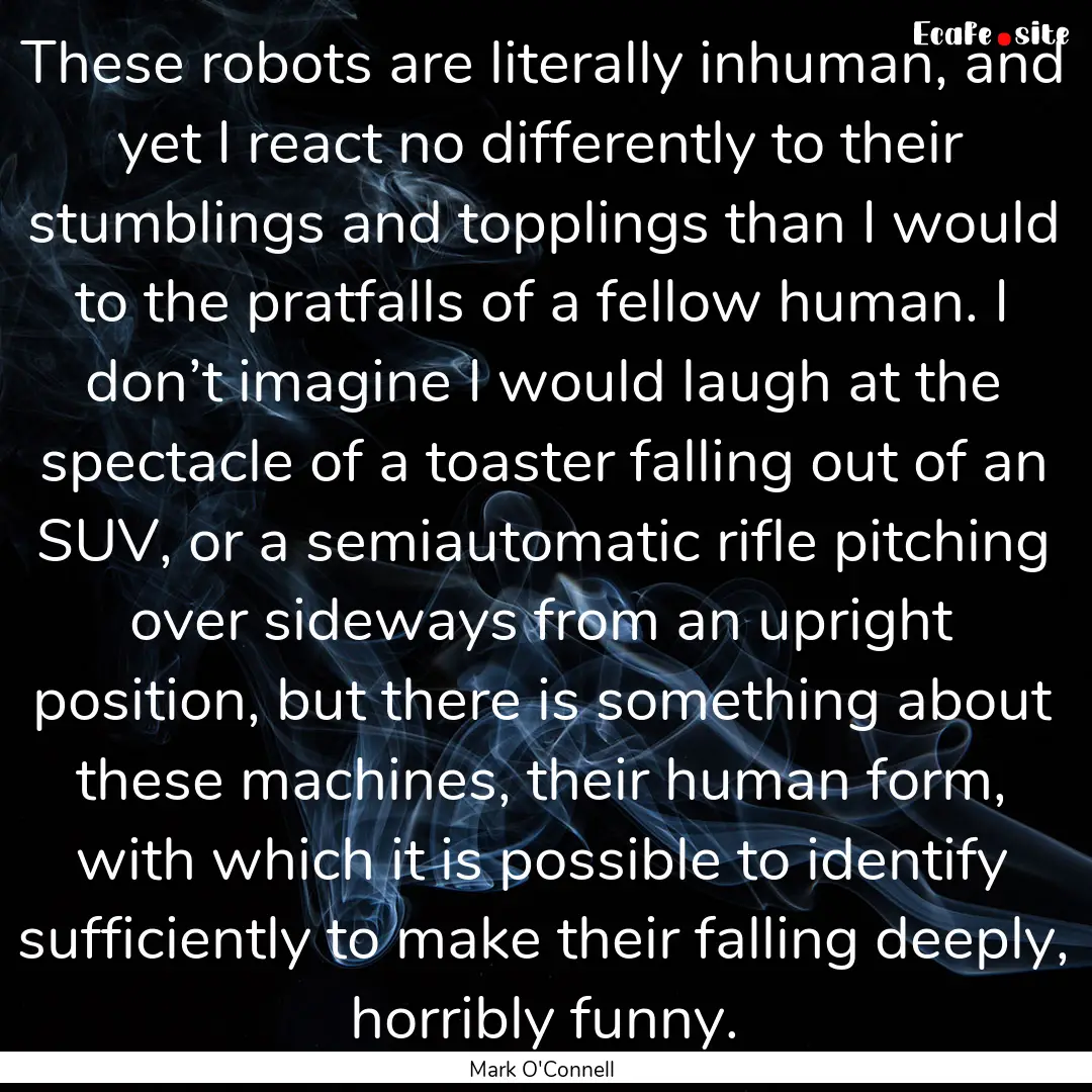 These robots are literally inhuman, and yet.... : Quote by Mark O'Connell