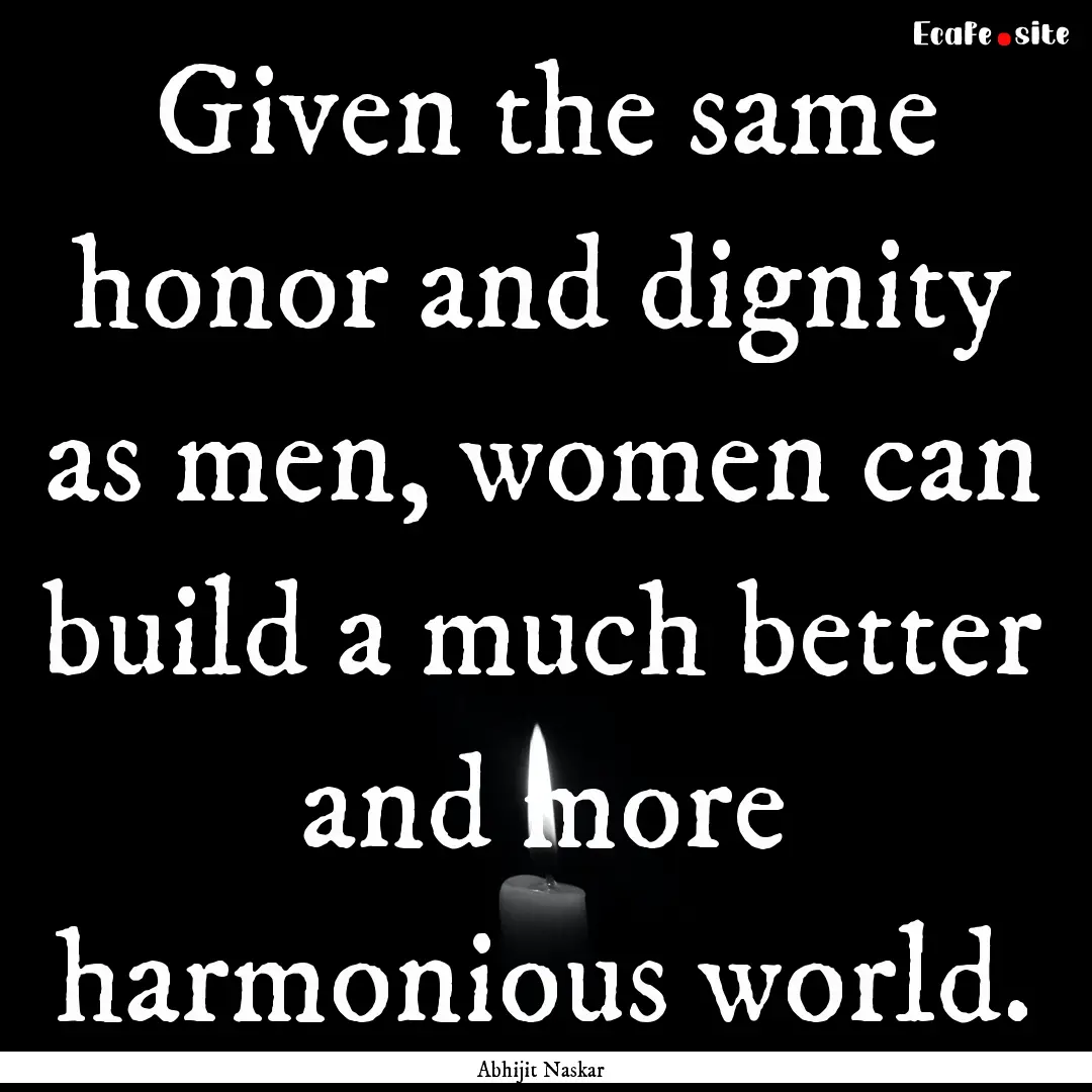 Given the same honor and dignity as men,.... : Quote by Abhijit Naskar