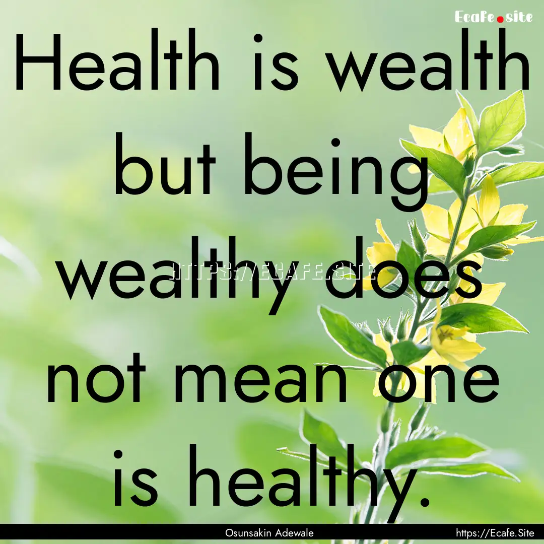 Health is wealth but being wealthy does not.... : Quote by Osunsakin Adewale