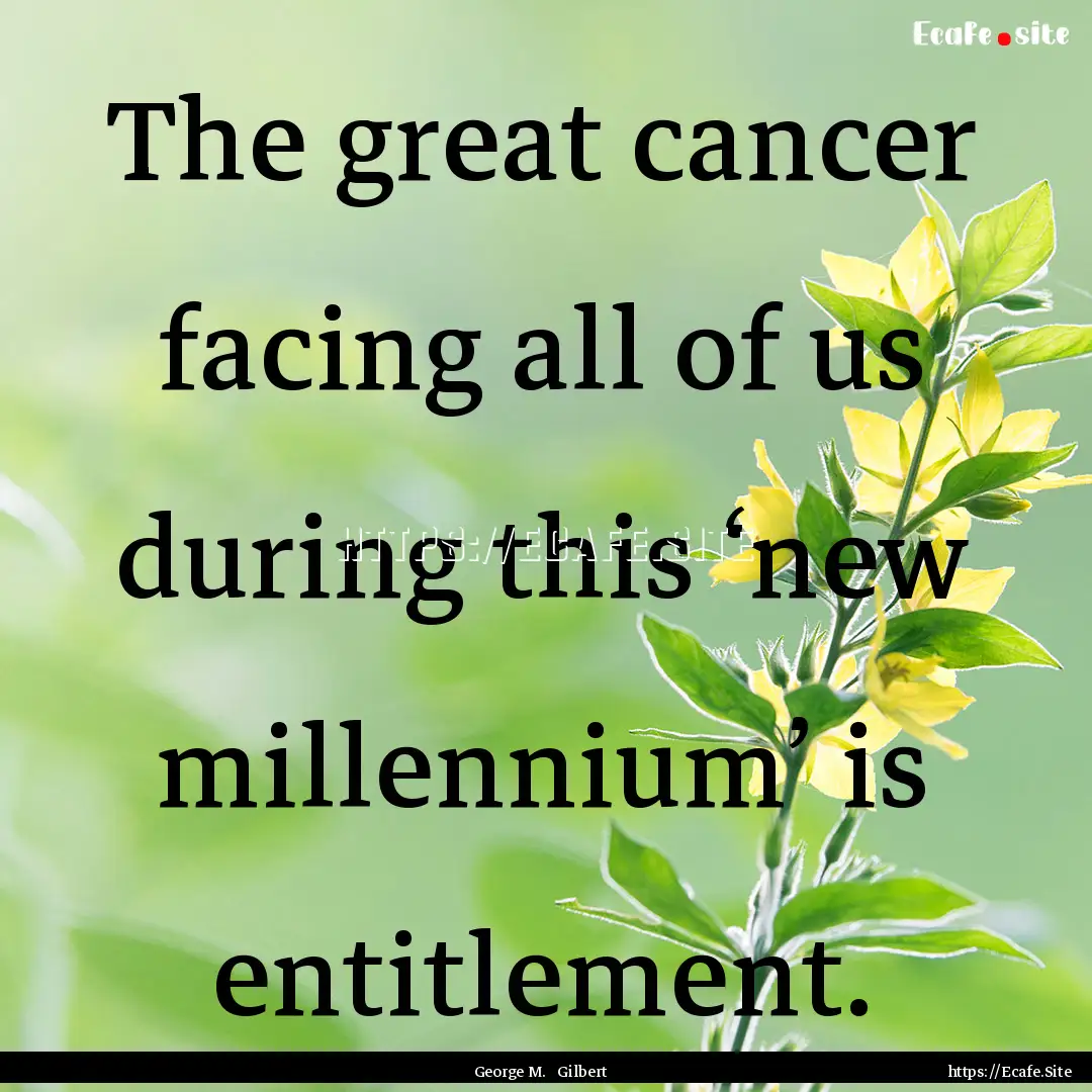 The great cancer facing all of us during.... : Quote by George M. Gilbert