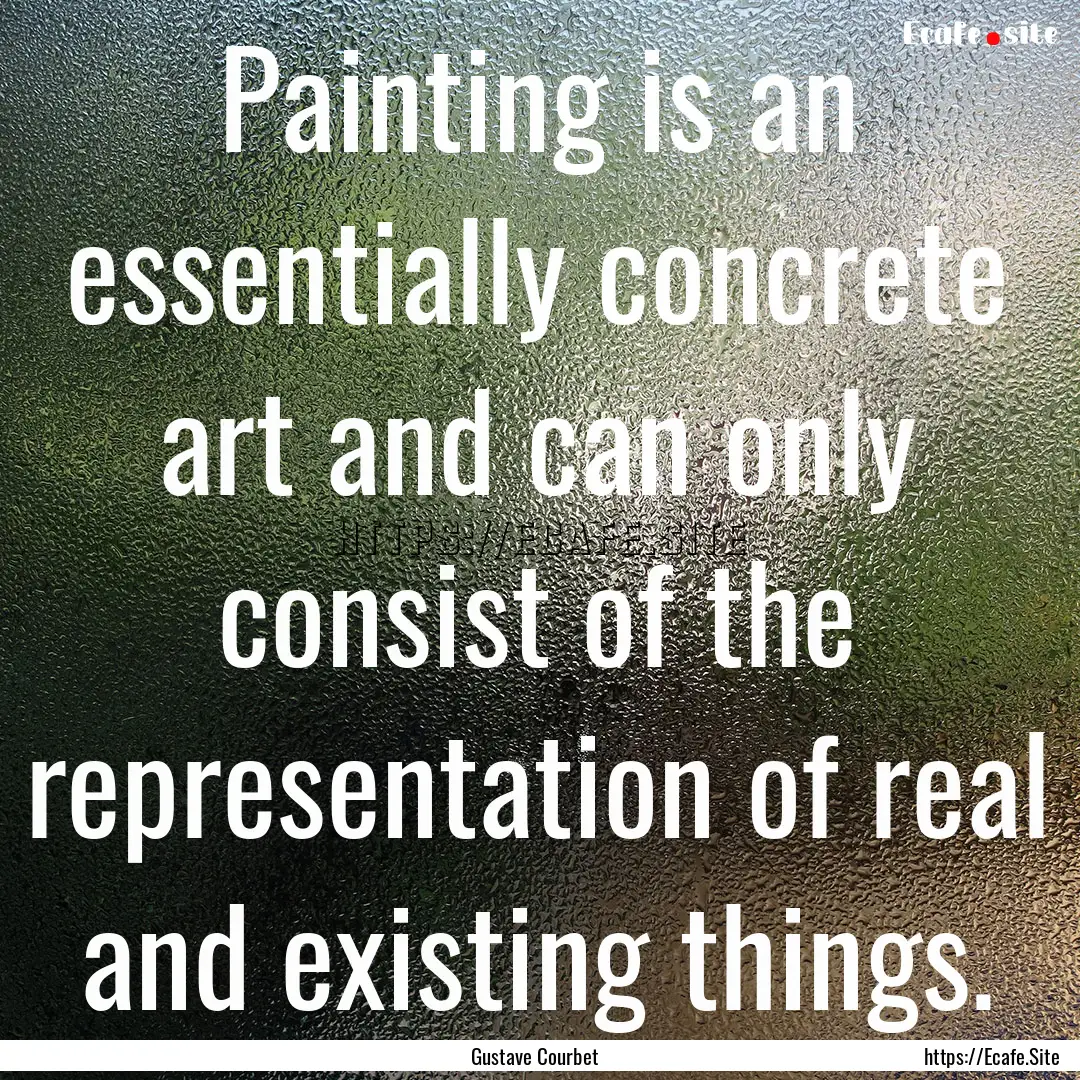 Painting is an essentially concrete art and.... : Quote by Gustave Courbet