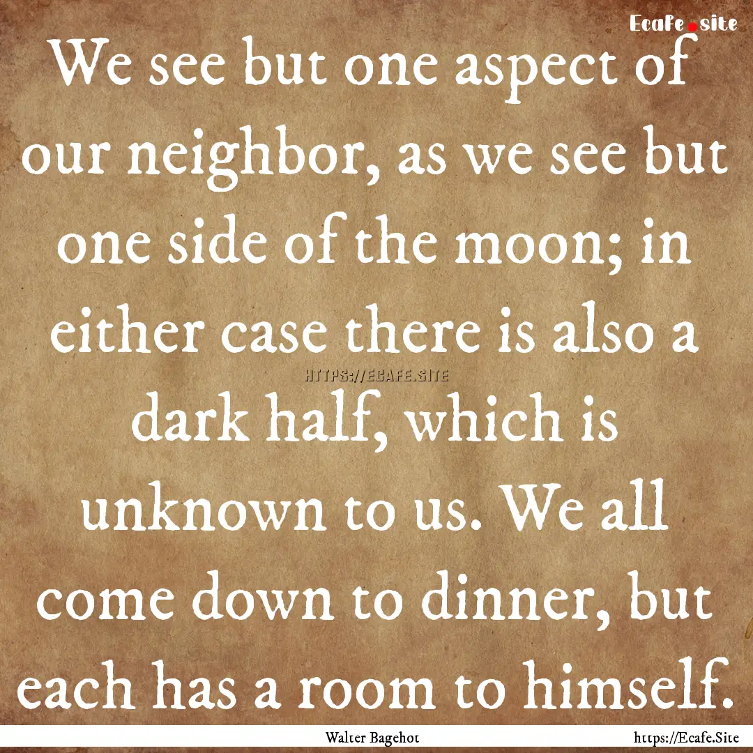 We see but one aspect of our neighbor, as.... : Quote by Walter Bagehot