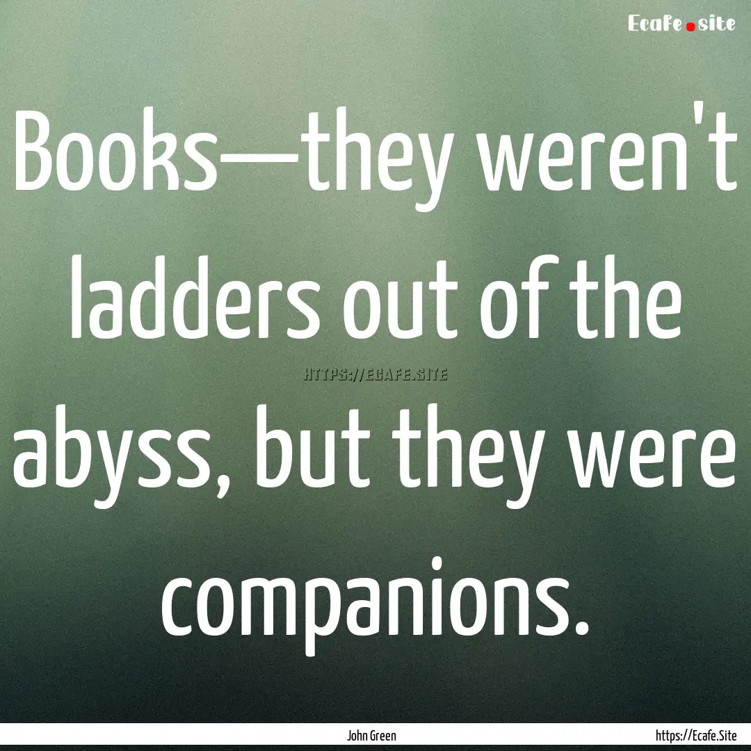 Books—they weren't ladders out of the abyss,.... : Quote by John Green