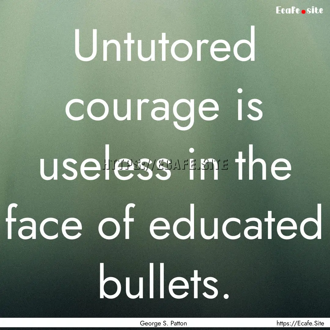 Untutored courage is useless in the face.... : Quote by George S. Patton