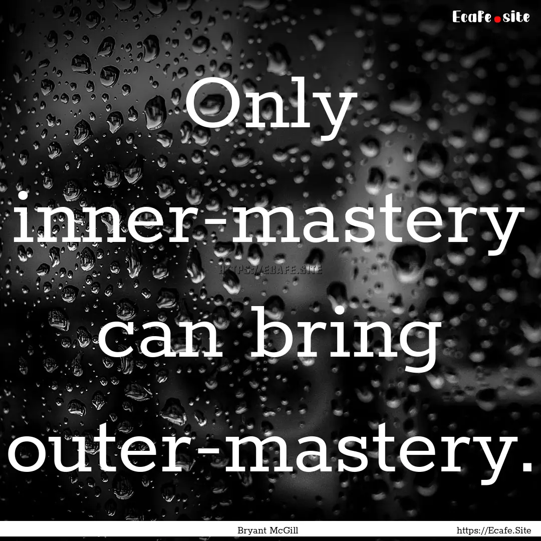 Only inner-mastery can bring outer-mastery..... : Quote by Bryant McGill