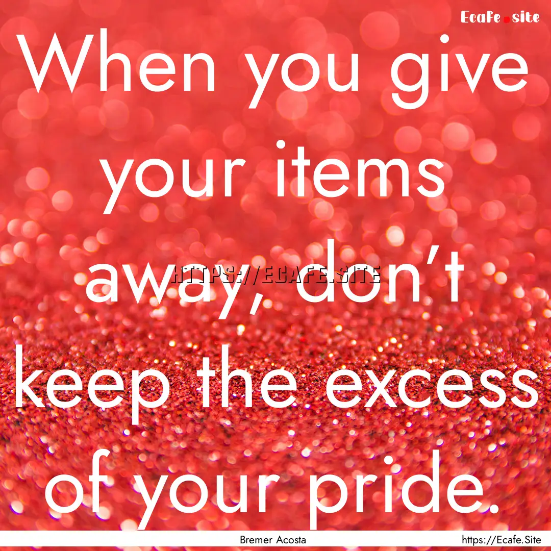 When you give your items away, don’t keep.... : Quote by Bremer Acosta