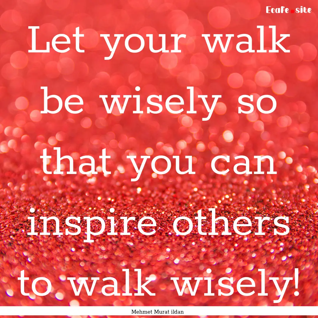 Let your walk be wisely so that you can inspire.... : Quote by Mehmet Murat ildan