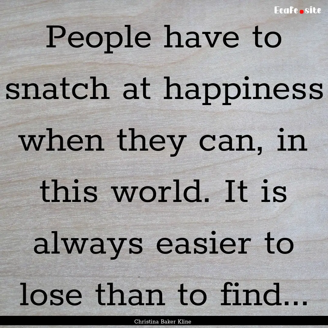 People have to snatch at happiness when they.... : Quote by Christina Baker Kline