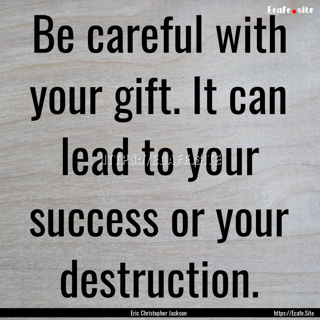 Be careful with your gift. It can lead to.... : Quote by Eric Christopher Jackson