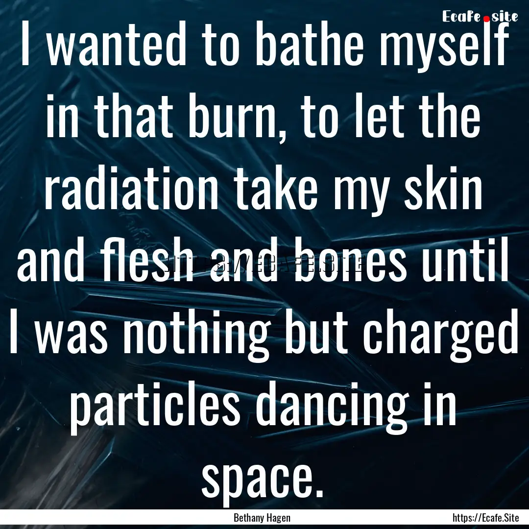 I wanted to bathe myself in that burn, to.... : Quote by Bethany Hagen