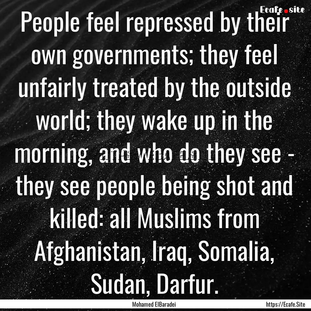 People feel repressed by their own governments;.... : Quote by Mohamed ElBaradei