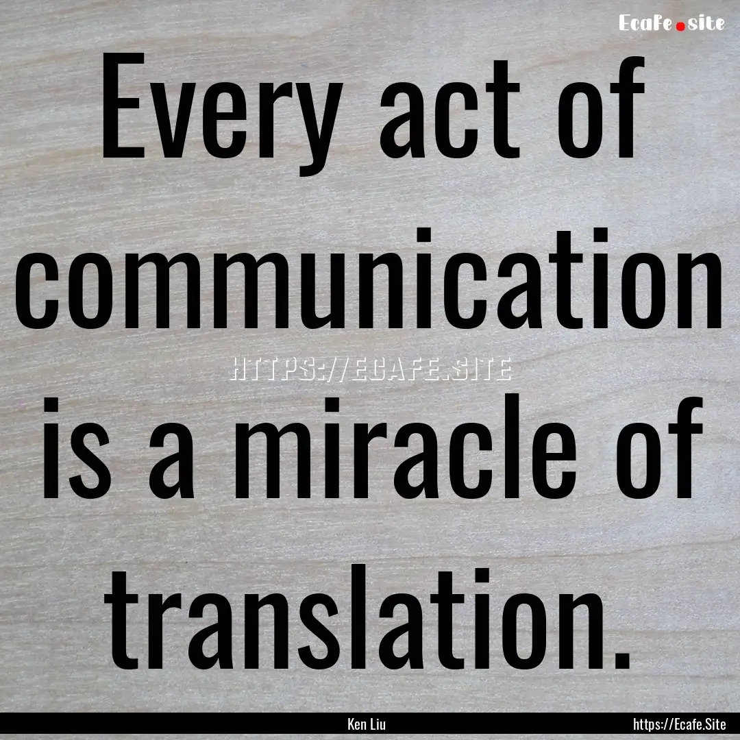 Every act of communication is a miracle of.... : Quote by Ken Liu