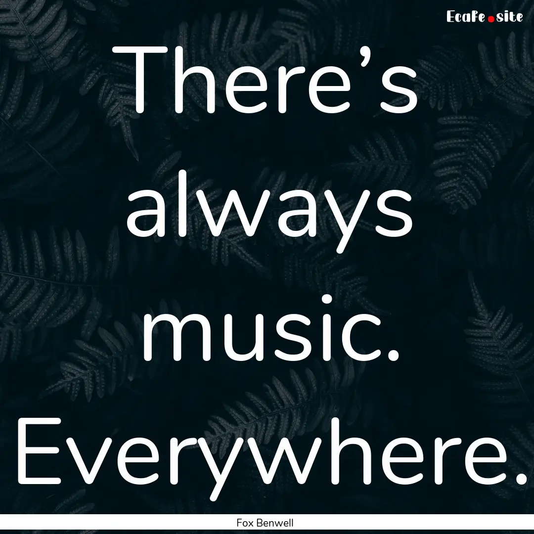 There’s always music. Everywhere. : Quote by Fox Benwell