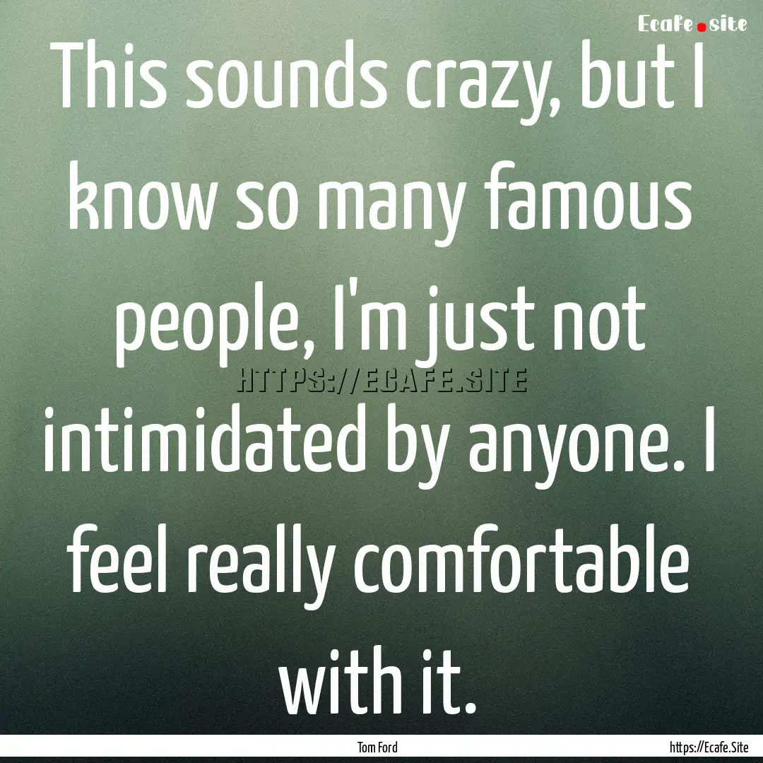 This sounds crazy, but I know so many famous.... : Quote by Tom Ford