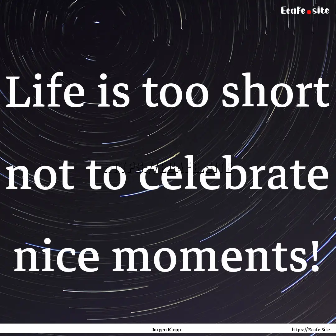 Life is too short not to celebrate nice moments!.... : Quote by Jurgen Klopp